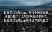 世界游戏论坛app，联接全球游戏爱好者的桥梁，全球游戏爱好者桥梁，世界游戏论坛app联接世界游戏社区