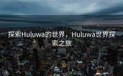 探索Huluwa的世界，Huluwa世界探索之旅