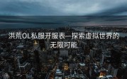 洪荒OL私服开服表—探索虚拟世界的无限可能
