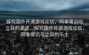 探究国外开源游戏论坛，同享常识与立异的渠道，探究国外开源游戏论坛，同享常识与立异的乐土