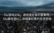 Glu游戏论坛，游戏爱好者的聚集地，Glu游戏论坛，游戏爱好者的交流圣地