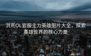 洪荒OL官服主力英雄图片大全，探索英雄世界的核心力量