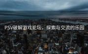 PSV破解游戏论坛，探索与交流的乐园