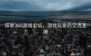 探索360游戏论坛，游戏玩家的交流圣地