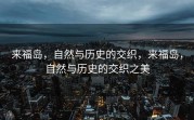 来福岛，自然与历史的交织，来福岛，自然与历史的交织之美