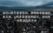 探究U租号渠道官网，游戏账号租借的新天地，U租号渠道官网探究，游戏账号租借的新天地
