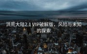 洪荒大陆2.1 VIP破解版，风险与未知的探索