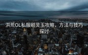 洪荒OL私服刷灵玉攻略，方法与技巧探讨