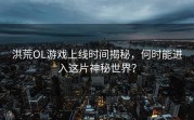 洪荒OL游戏上线时间揭秘，何时能进入这片神秘世界？