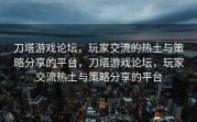 刀塔游戏论坛，玩家交流的热土与策略分享的平台，刀塔游戏论坛，玩家交流热土与策略分享的平台