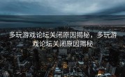 多玩游戏论坛关闭原因揭秘，多玩游戏论坛关闭原因揭秘