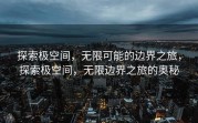 探索极空间，无限可能的边界之旅，探索极空间，无限边界之旅的奥秘