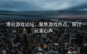港台游戏论坛，聚焦游戏热点，探讨玩家心声