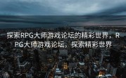 探索RPG大师游戏论坛的精彩世界，RPG大师游戏论坛，探索精彩世界