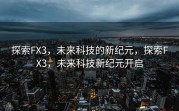 探索FX3，未来科技的新纪元，探索FX3，未来科技新纪元开启