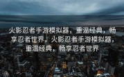 火影忍者手游模拟器，重温经典，畅享忍者世界，火影忍者手游模拟器，重温经典，畅享忍者世界