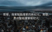 易搜，探索智能搜索的新纪元，易搜，开启智能搜索新纪元