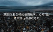 洪荒OL礼包码的使用指南，如何巧妙结合贪玩与游戏进阶
