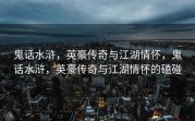 鬼话水浒，英豪传奇与江湖情怀，鬼话水浒，英豪传奇与江湖情怀的磕碰