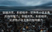 穿越洪荒，系统相伴—论洪荒小说主角的独特魅力，穿越洪荒，系统相伴，论洪荒小说主角的独特魅力