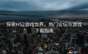 探索HS2游戏世界，热门论坛与游戏下载指南
