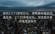 探究17173游戏论坛，游戏爱好者的沟通圣地，17173游戏论坛，游戏爱好者沟通圣地探究
