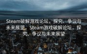 Steam破解游戏论坛，探究、争议与未来展望，Steam游戏破解论坛，探究、争议与未来展望