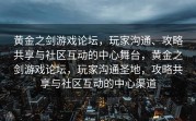 黄金之剑游戏论坛，玩家沟通、攻略共享与社区互动的中心舞台，黄金之剑游戏论坛，玩家沟通圣地，攻略共享与社区互动的中心渠道