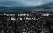 战网官网，游戏世界的门户，战网官网，游戏世界的入口之门