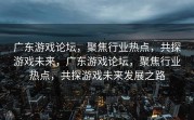 广东游戏论坛，聚焦行业热点，共探游戏未来，广东游戏论坛，聚焦行业热点，共探游戏未来发展之路