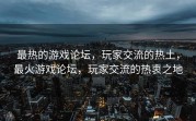 最热的游戏论坛，玩家交流的热土，最火游戏论坛，玩家交流的热衷之地