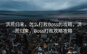 洪荒归来，怎么打败Boss的攻略，洪荒归来，Boss打败攻略攻略
