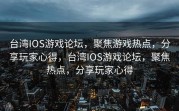 台湾IOS游戏论坛，聚焦游戏热点，分享玩家心得，台湾IOS游戏论坛，聚焦热点，分享玩家心得
