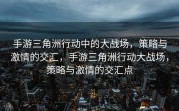 手游三角洲行动中的大战场，策略与激情的交汇，手游三角洲行动大战场，策略与激情的交汇点