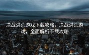 决战洪荒游戏下载攻略，决战洪荒游戏，全面解析下载攻略