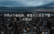 洪荒ol下载指南，哪里可以安全下载洪荒ol？