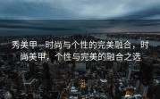 秀美甲—时尚与个性的完美融合，时尚美甲，个性与完美的融合之选