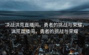 决战洪荒直播间，勇者的挑战与荣耀，洪荒直播间，勇者的挑战与荣耀