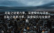 无耻之徒第六季，深度探究与评析，无耻之徒第六季，深度探究与全面评析