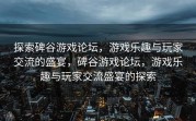 探索碑谷游戏论坛，游戏乐趣与玩家交流的盛宴，碑谷游戏论坛，游戏乐趣与玩家交流盛宴的探索