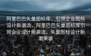 阿里巴巴矢量图标库，引领企业图标设计新潮流，阿里巴巴矢量图标库引领企业设计新潮流，矢量图标设计新潮来袭