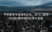 学前教育专家游戏论坛，探讨儿童游戏在幼教领域的应用与发展