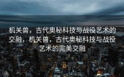 机关兽，古代奥秘科技与战役艺术的交融，机关兽，古代奥秘科技与战役艺术的完美交融