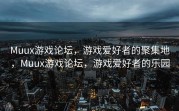 Muux游戏论坛，游戏爱好者的聚集地，Muux游戏论坛，游戏爱好者的乐园