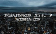 游戏论坛的梦境之旅，游戏论坛，梦境之旅的奇幻之旅