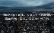 海尔兄弟主题曲，探究与生长的旋律，海尔兄弟主题曲，探究与生长之歌