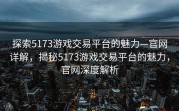 探索5173游戏交易平台的魅力—官网详解，揭秘5173游戏交易平台的魅力，官网深度解析