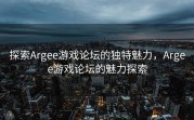 探索Argee游戏论坛的独特魅力，Argee游戏论坛的魅力探索