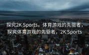 探究2K Sports，体育游戏的先驱者，探究体育游戏的先驱者，2K Sports