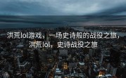 洪荒lol游戏，一场史诗般的战役之旅，洪荒lol，史诗战役之旅
